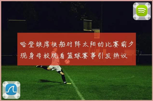 哈登缺席快船对阵太阳的比赛前夕现身母校观看篮球赛事引发热议