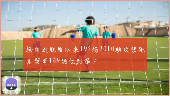 杨自进联盟以来195场2010助攻领跑东契奇149场位列第三