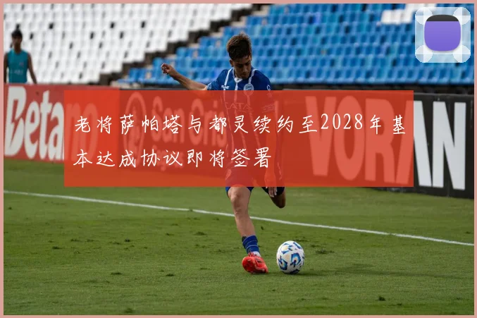 老将萨帕塔与都灵续约至2028年基本达成协议即将签署