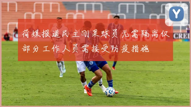 荷媒报道民主刚果球员无需隔离仅部分工作人员需接受防疫措施
