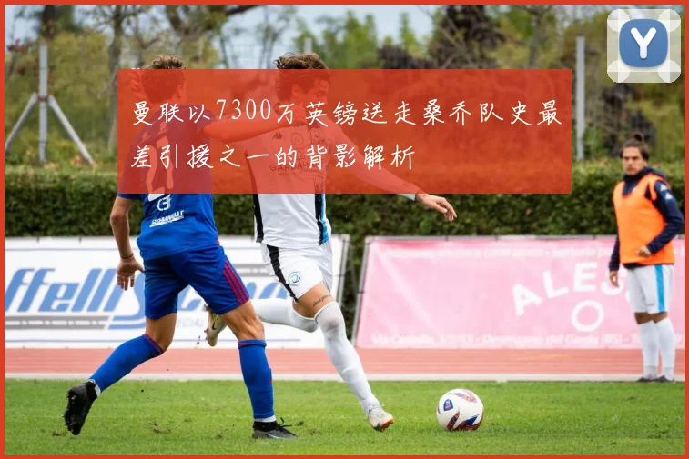 曼联以7300万英镑送走桑乔队史最差引援之一的背影解析