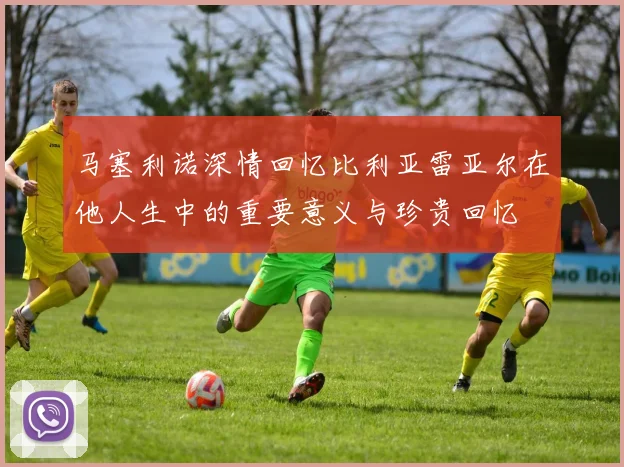 马塞利诺深情回忆比利亚雷亚尔在他人生中的重要意义与珍贵回忆