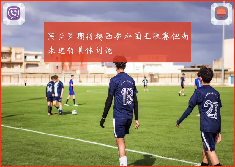 阿圭罗期待梅西参加国王联赛但尚未进行具体讨论