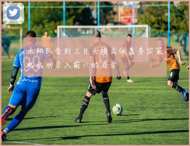 太阳队告别三巨头模式依靠务实策略成功杀入前六的启示