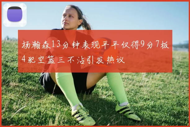 杨瀚森13分钟表现平平仅得9分7板4犯空篮三不沾引发热议