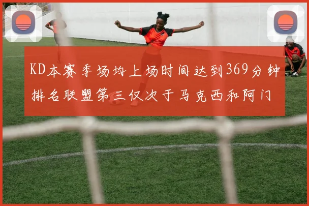KD本赛季场均上场时间达到369分钟排名联盟第三仅次于马克西和阿门