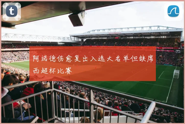 阿诺德伤愈复出入选大名单但缺席西超杯比赛