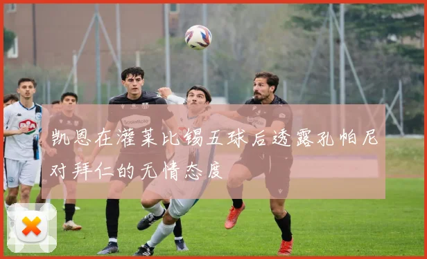 凯恩在灌莱比锡五球后透露孔帕尼对拜仁的无情态度