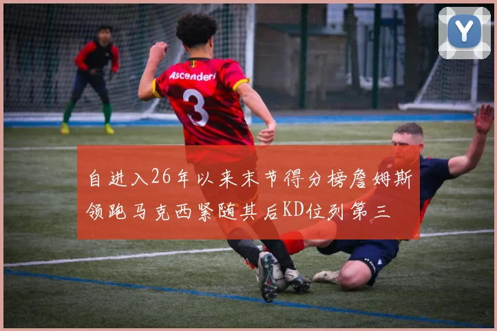 自进入26年以来末节得分榜詹姆斯领跑马克西紧随其后KD位列第三