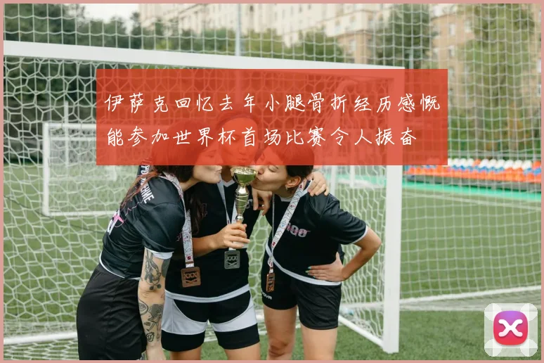 伊萨克回忆去年小腿骨折经历感慨能参加世界杯首场比赛令人振奋