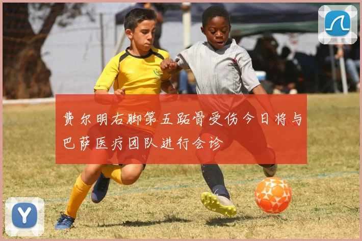 费尔明右脚第五跖骨受伤今日将与巴萨医疗团队进行会诊