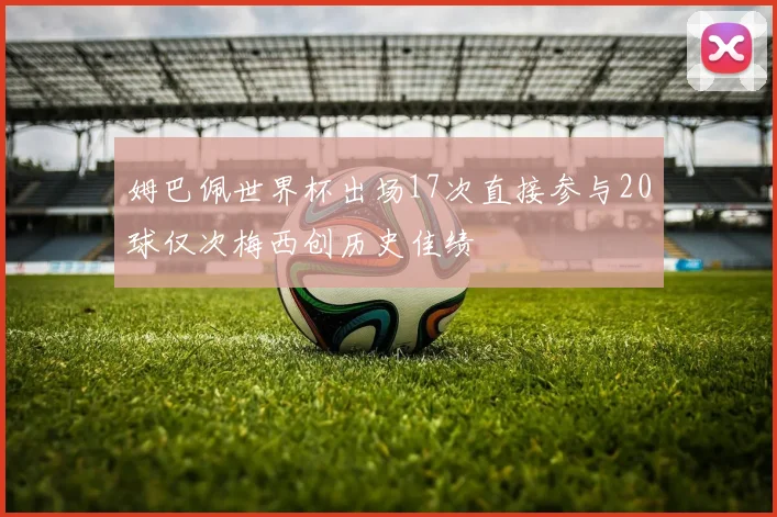 姆巴佩世界杯出场17次直接参与20球仅次梅西创历史佳绩