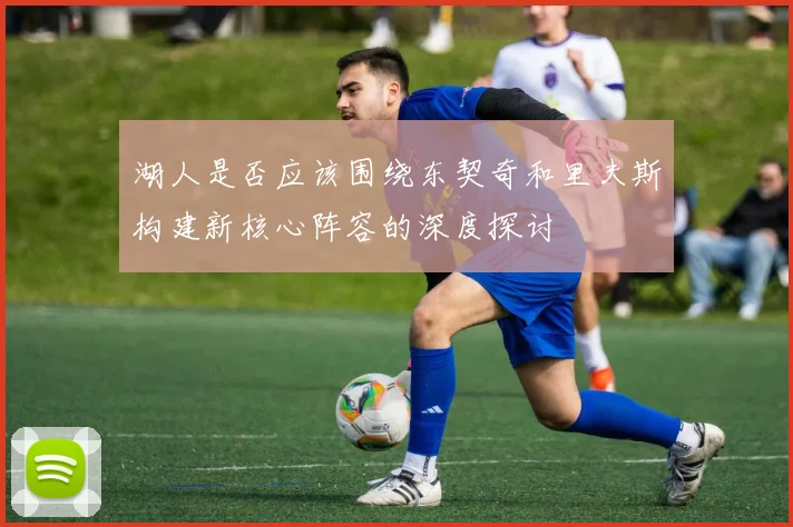 湖人是否应该围绕东契奇和里夫斯构建新核心阵容的深度探讨